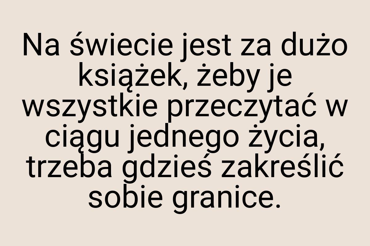Na świecie jest za dużo książek, żeby je wszystkie