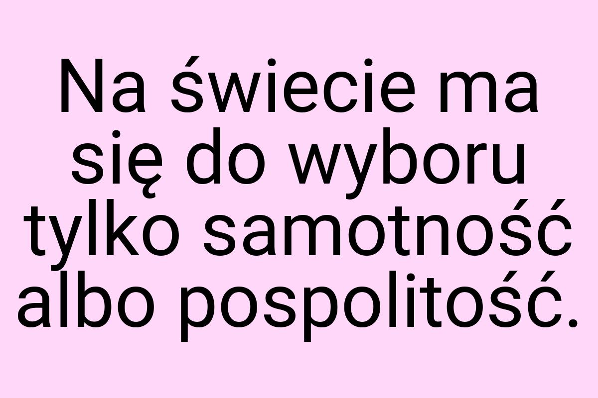 Na świecie ma się do wyboru tylko samotność albo