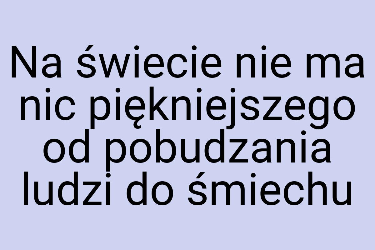 Na świecie nie ma nic piękniejszego od pobudzania ludzi do