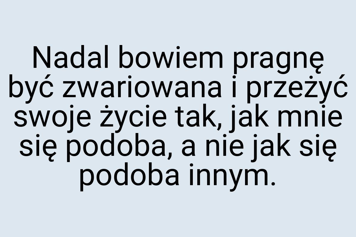 Nadal bowiem pragnę być zwariowana i przeżyć swoje życie