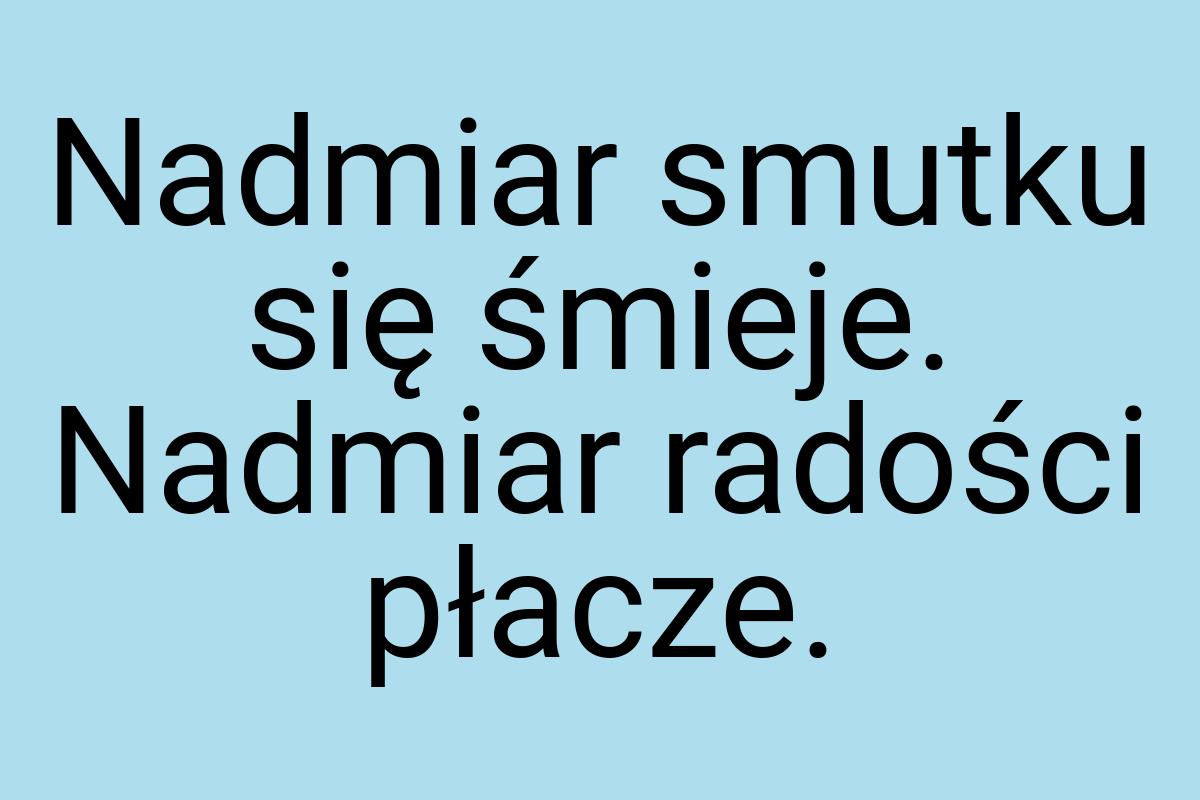 Nadmiar smutku się śmieje. Nadmiar radości płacze