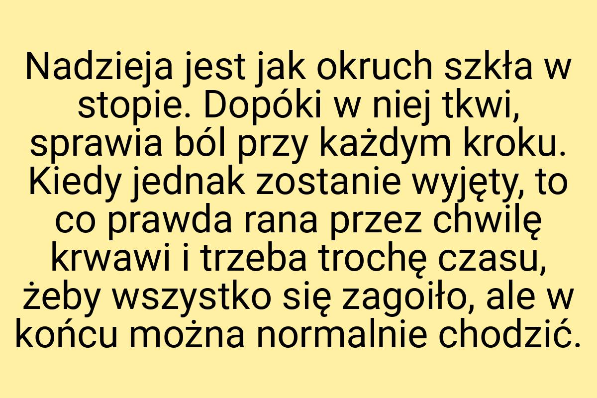 Nadzieja jest jak okruch szkła w stopie. Dopóki w niej