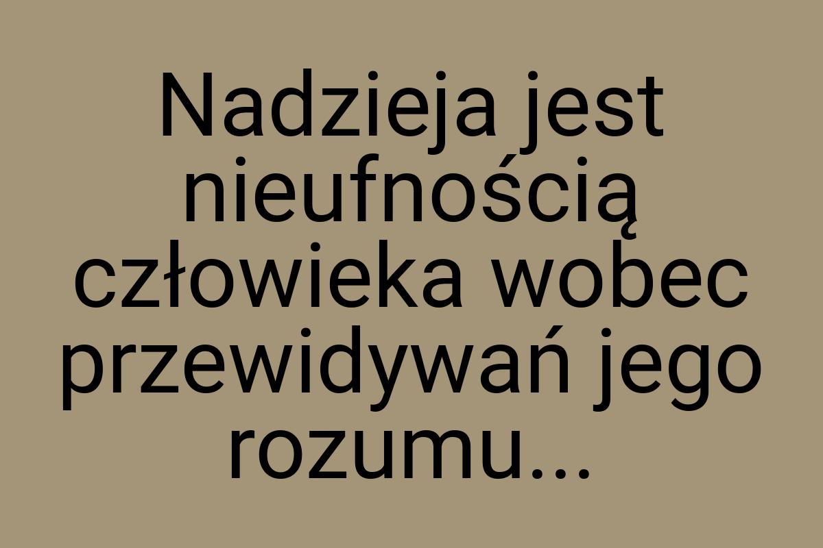 Nadzieja jest nieufnością człowieka wobec przewidywań jego