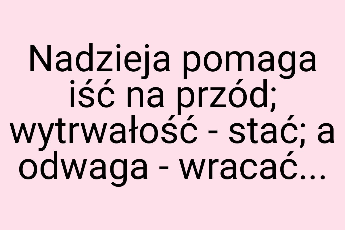 Nadzieja pomaga iść na przód; wytrwałość - stać; a odwaga