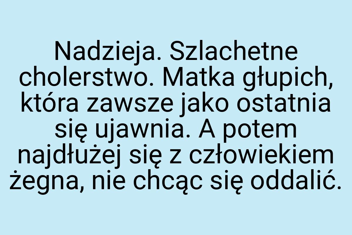 Nadzieja. Szlachetne cholerstwo. Matka głupich, która