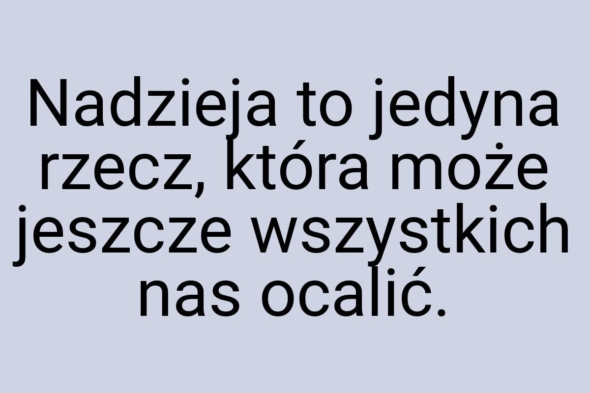 Nadzieja to jedyna rzecz, która może jeszcze wszystkich nas