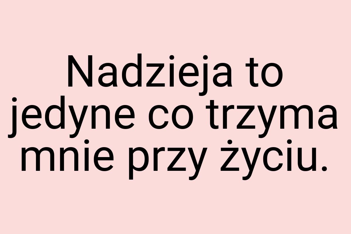 Nadzieja to jedyne co trzyma mnie przy życiu