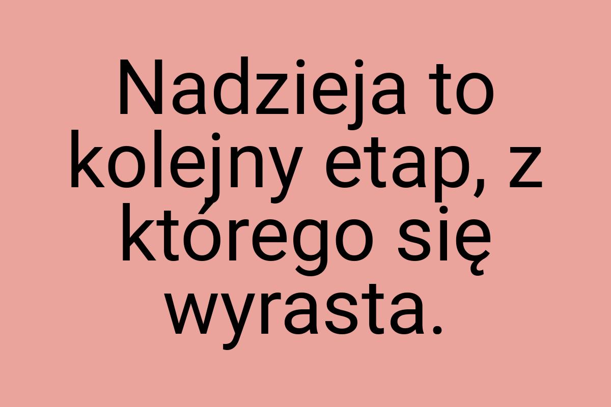 Nadzieja to kolejny etap, z którego się wyrasta