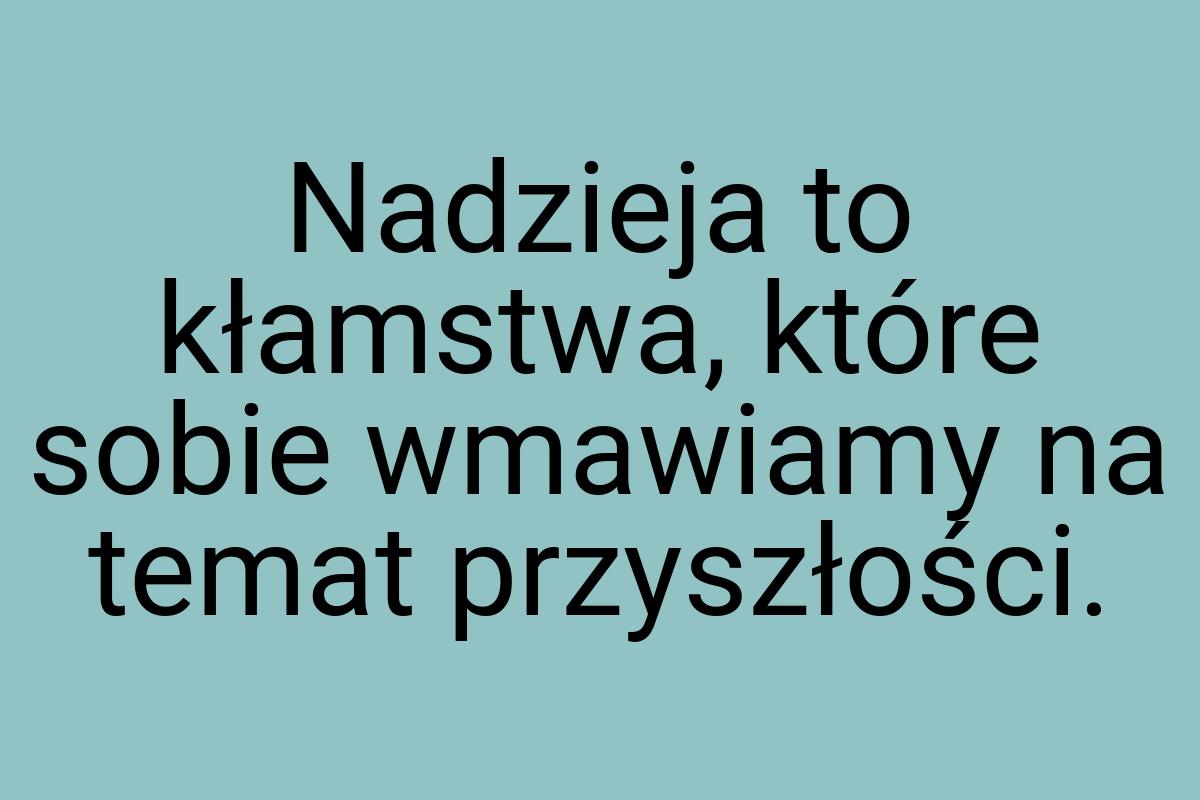 Nadzieja to kłamstwa, które sobie wmawiamy na temat