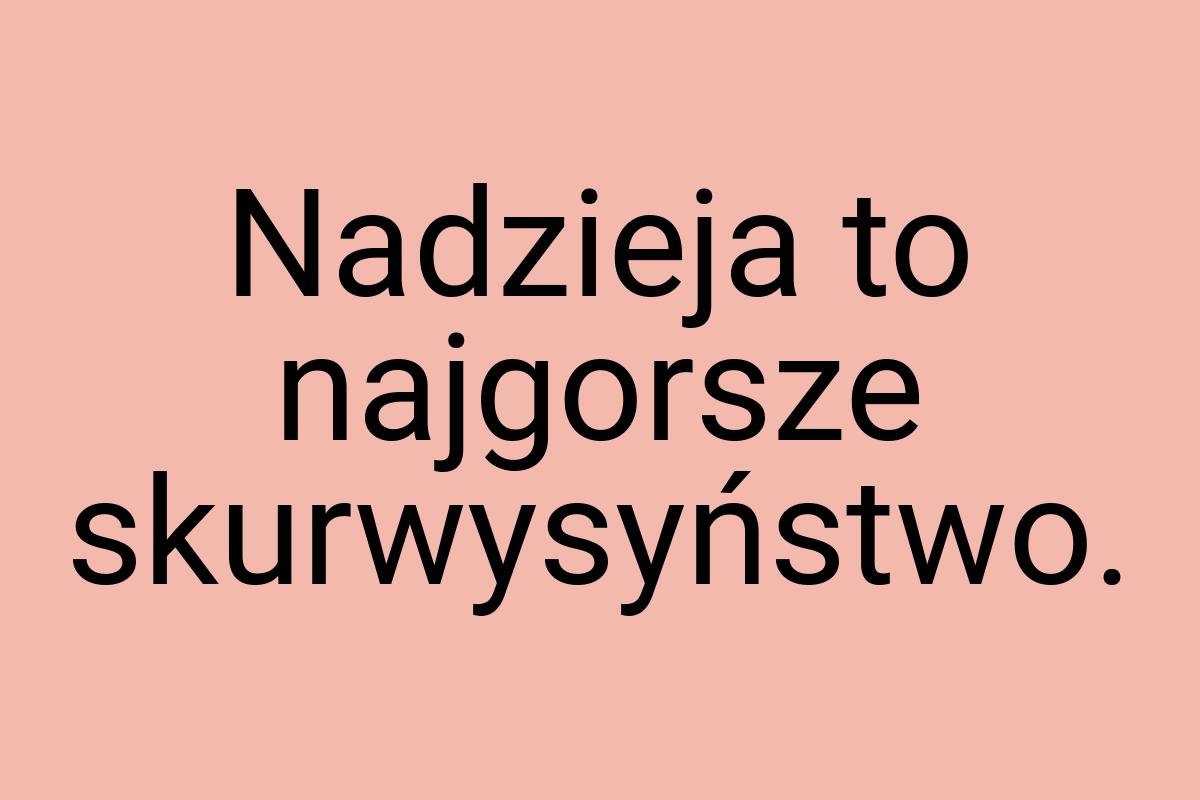 Nadzieja to najgorsze skurwysyństwo