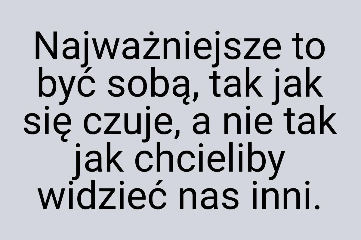 Naj­ważniej­sze to być sobą, tak jak się czu­je, a nie tak