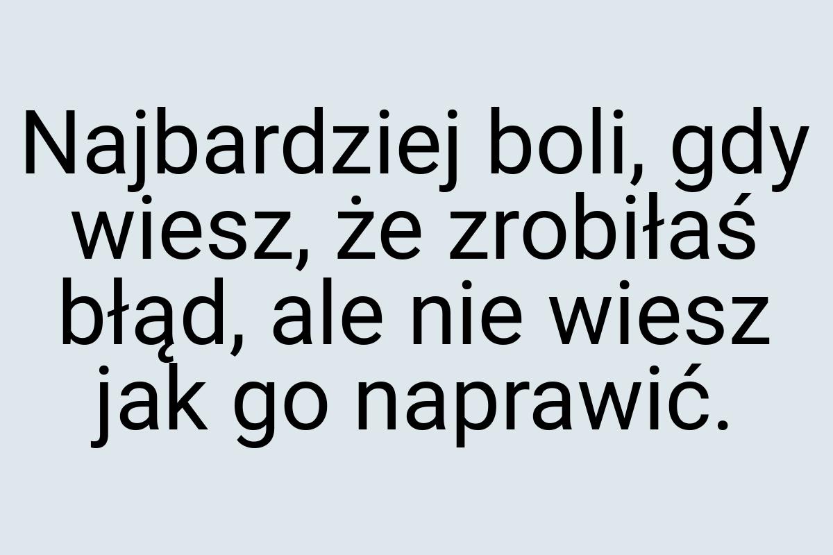 Najbardziej boli, gdy wiesz, że zrobiłaś błąd, ale nie