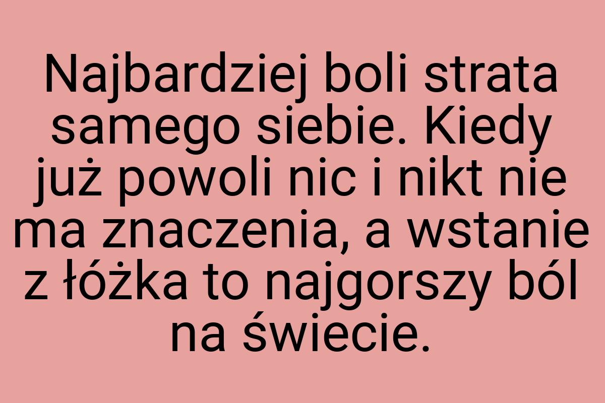 Najbardziej boli strata samego siebie. Kiedy już powoli nic