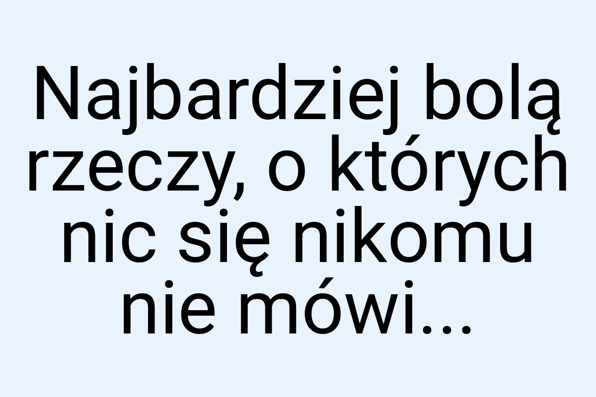 Najbardziej bolą rzeczy, o których nic się nikomu nie