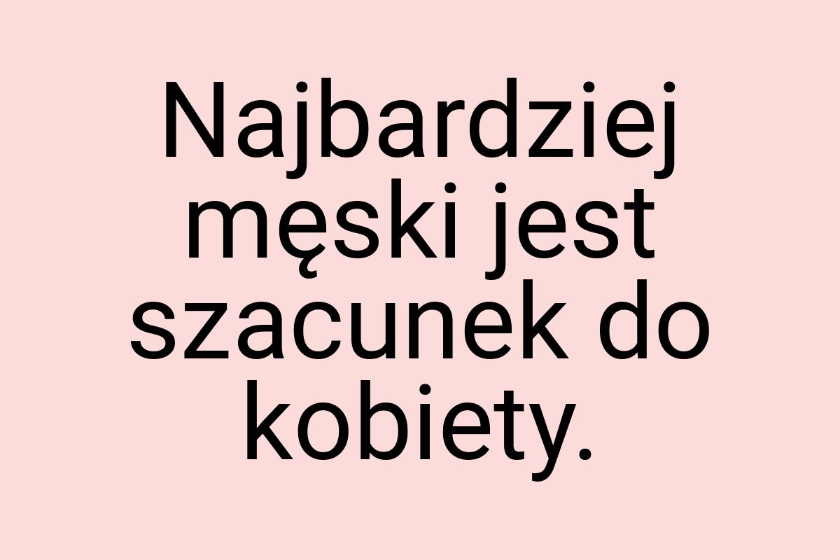 Najbardziej męski jest szacunek do kobiety