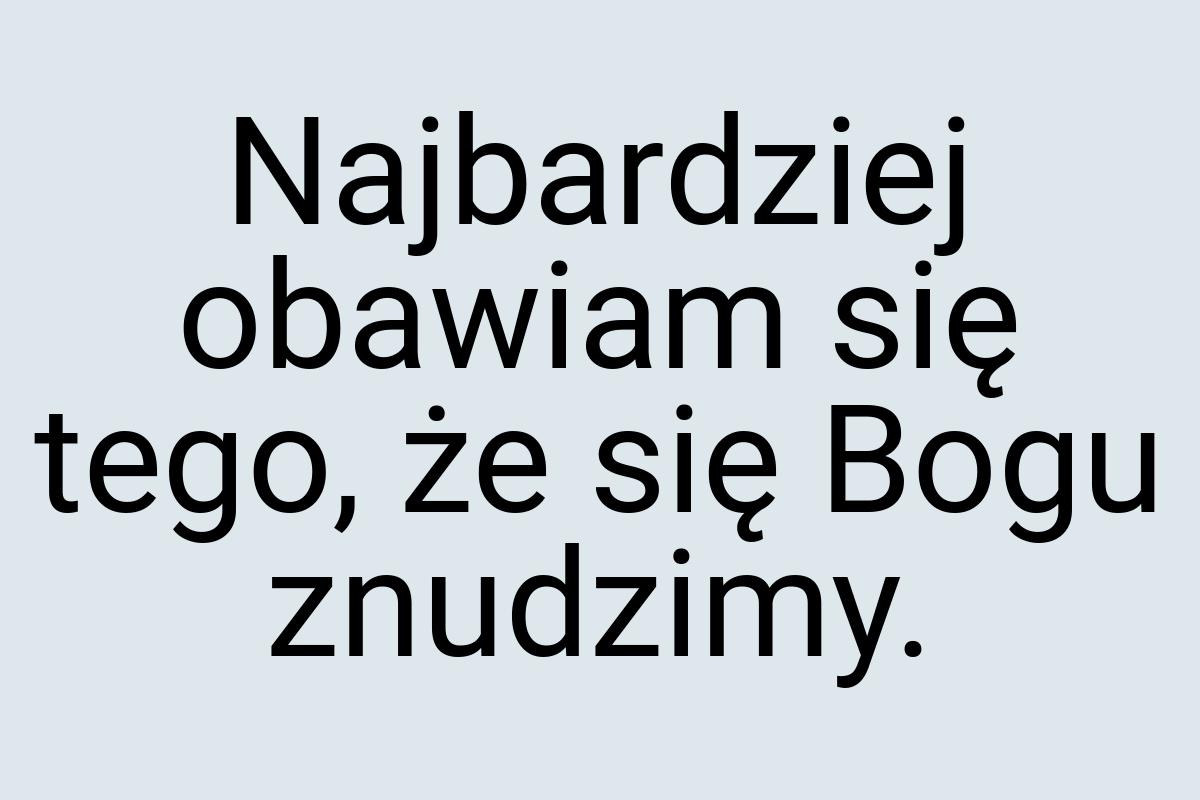 Najbardziej obawiam się tego, że się Bogu znudzimy