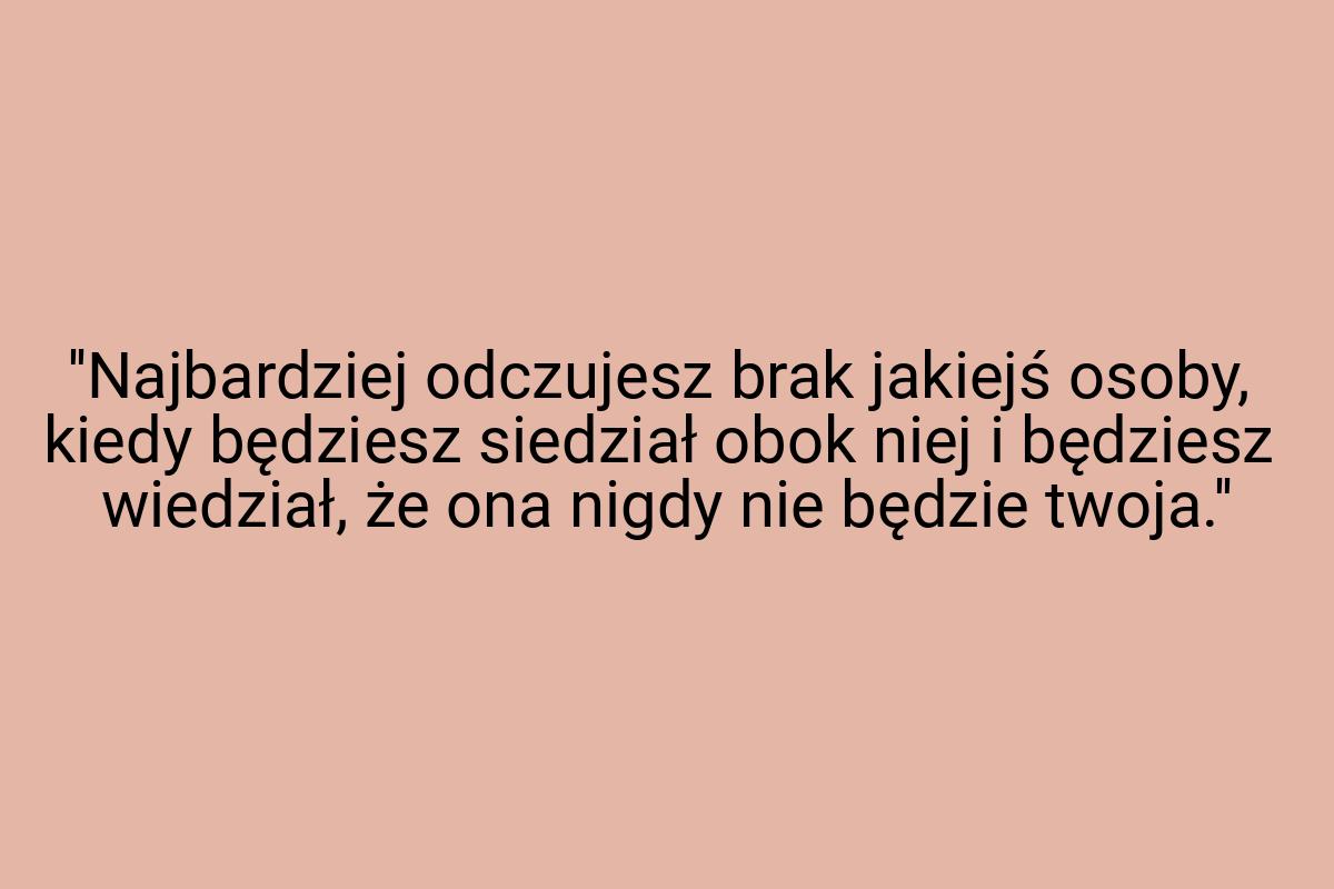 ''Najbardziej odczujesz brak jakiejś osoby, kiedy będziesz