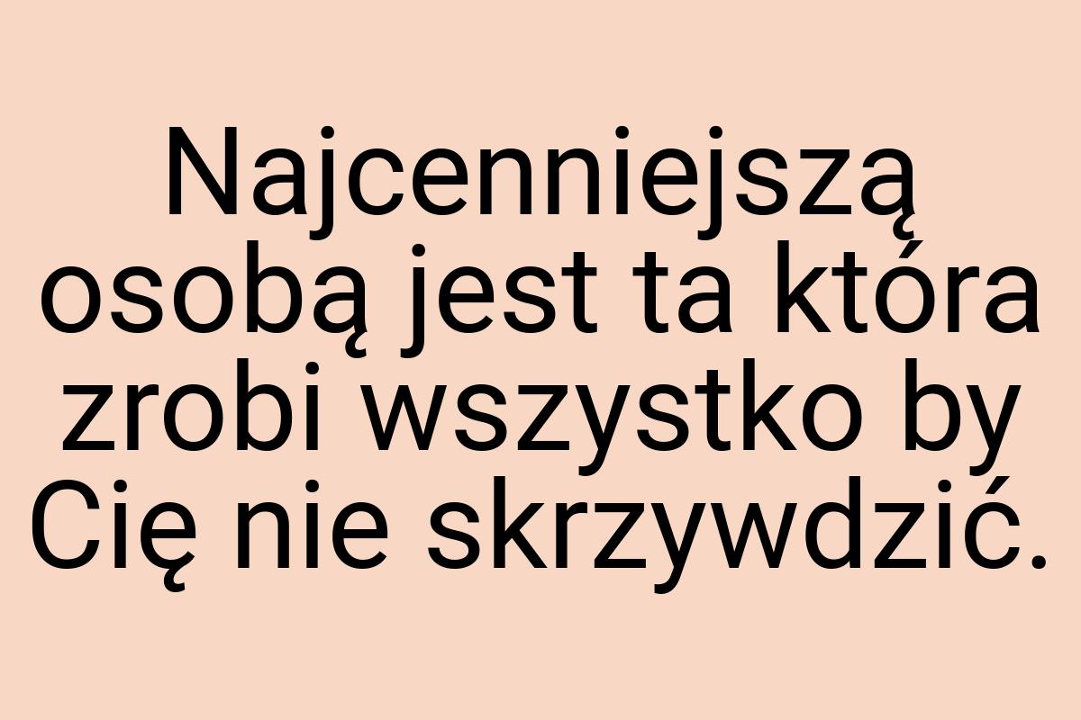 Najcenniejszą osobą jest ta która zrobi wszystko by Cię nie