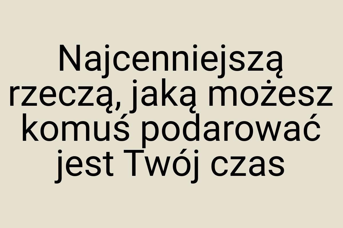 Najcenniejszą rzeczą, jaką możesz komuś podarować jest Twój