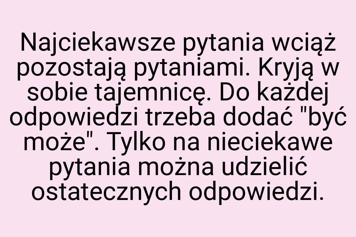 Najciekawsze pytania wciąż pozostają pytaniami. Kryją w