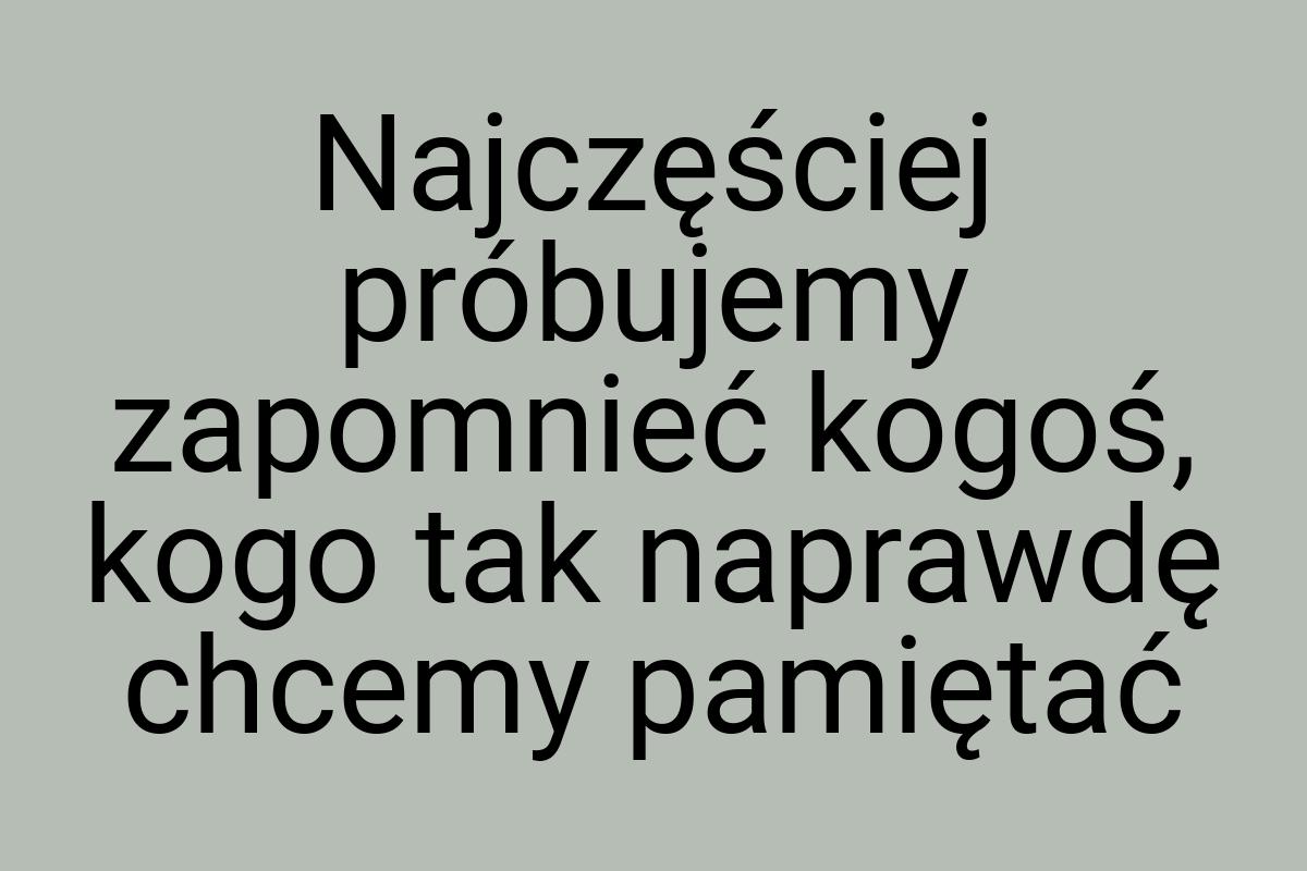 Najczęściej próbujemy zapomnieć kogoś, kogo tak naprawdę