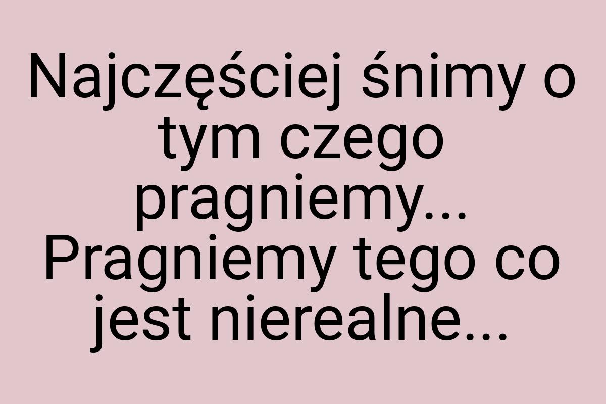 Najczęściej śnimy o tym czego pragniemy... Pragniemy tego