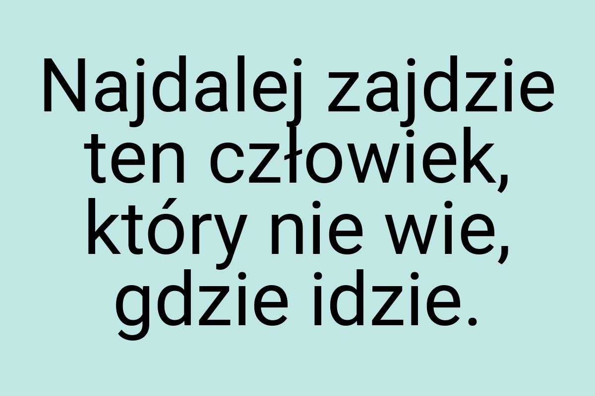 Najdalej zajdzie ten człowiek, który nie wie, gdzie idzie