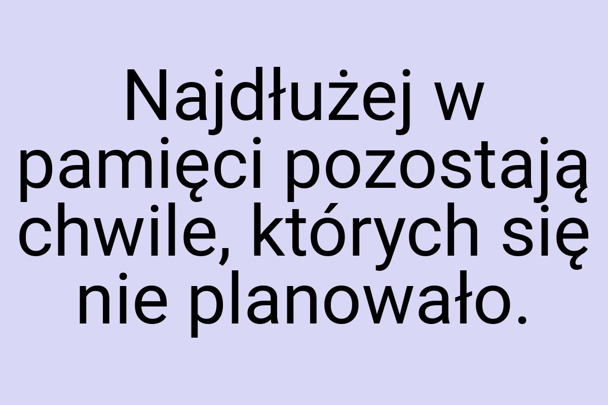 Najdłużej w pamięci pozostają chwile, których się nie