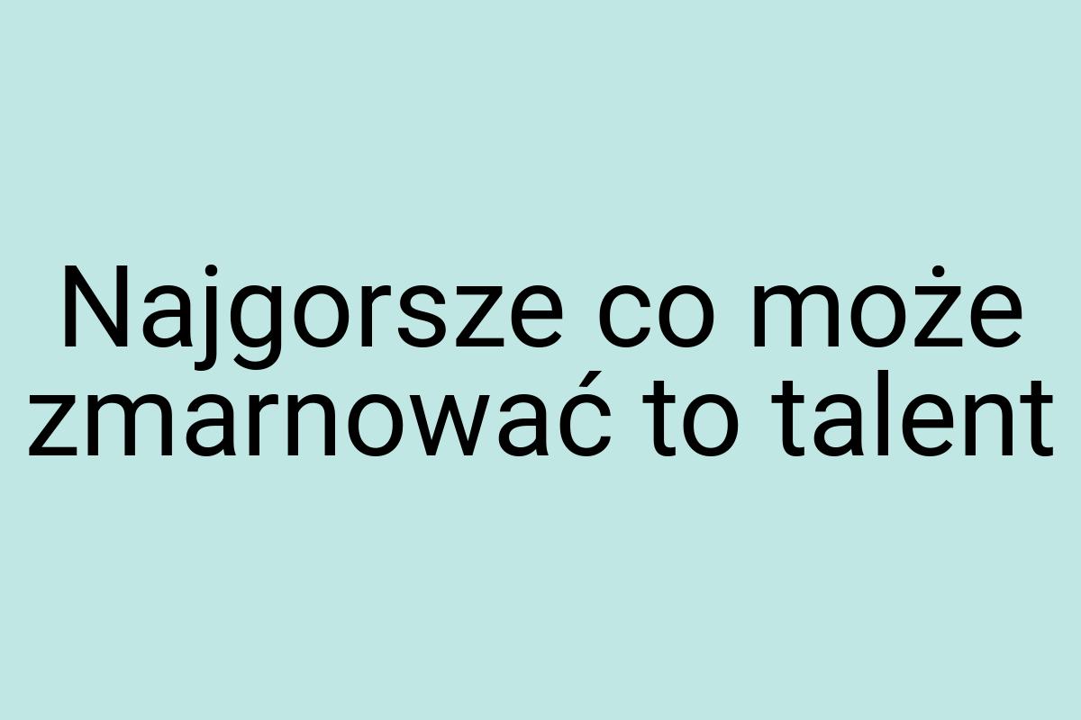 Najgorsze co może zmarnować to talent