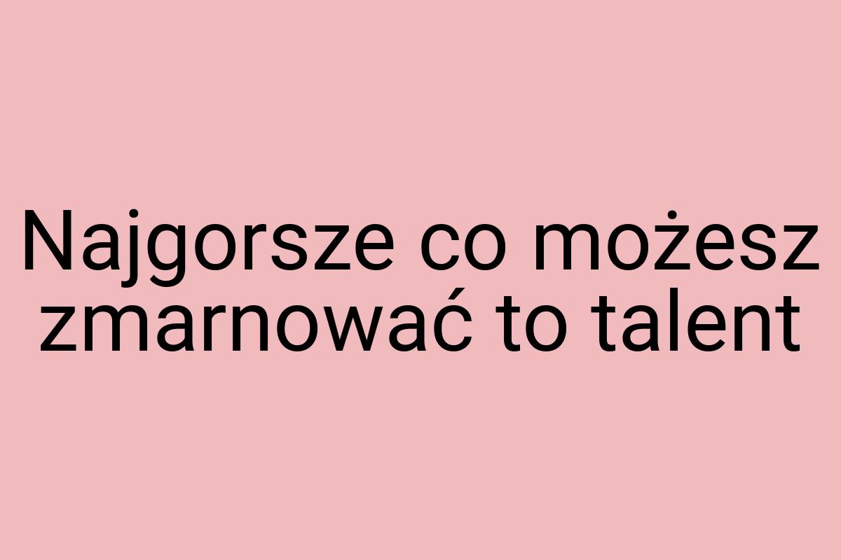 Najgorsze co możesz zmarnować to talent