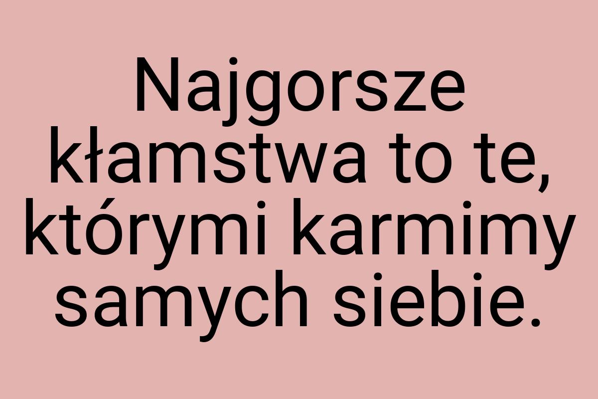 Najgorsze kłamstwa to te, którymi karmimy samych siebie