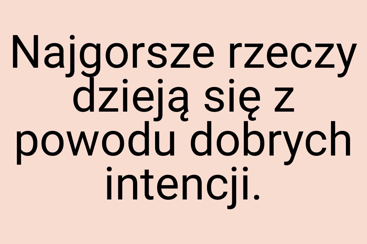 Najgorsze rzeczy dzieją się z powodu dobrych intencji