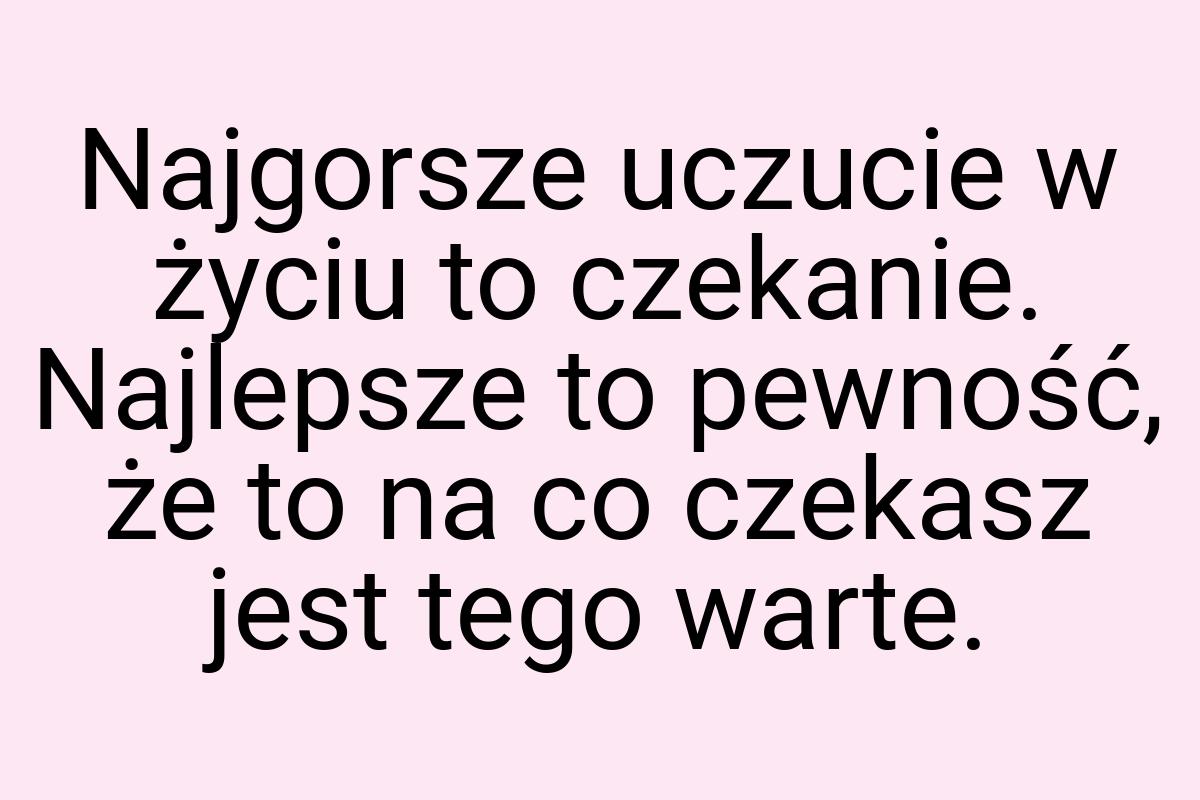 Najgorsze uczucie w życiu to czekanie. Najlepsze to