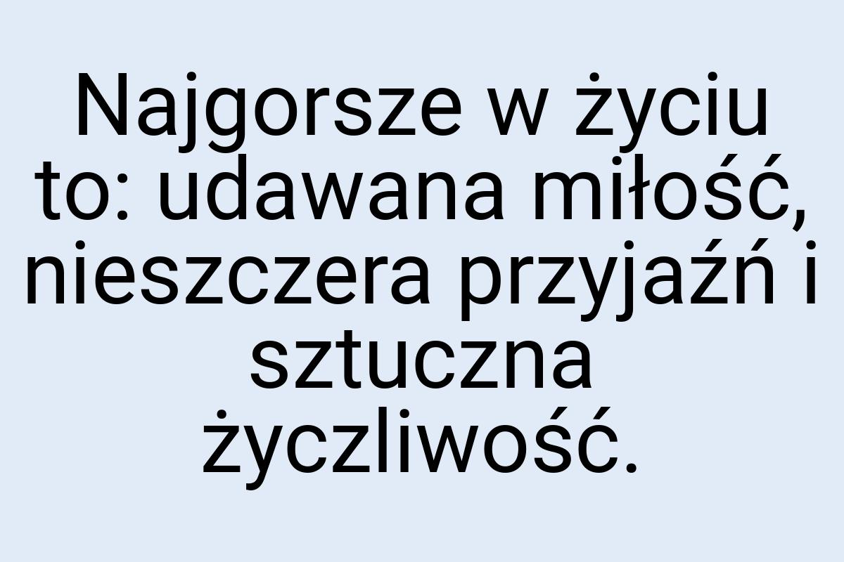 Najgorsze w życiu to: udawana miłość, nieszczera przyjaźń i