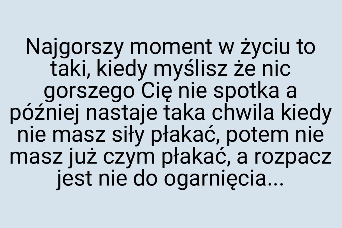 Najgorszy moment w życiu to taki, kiedy myślisz że nic