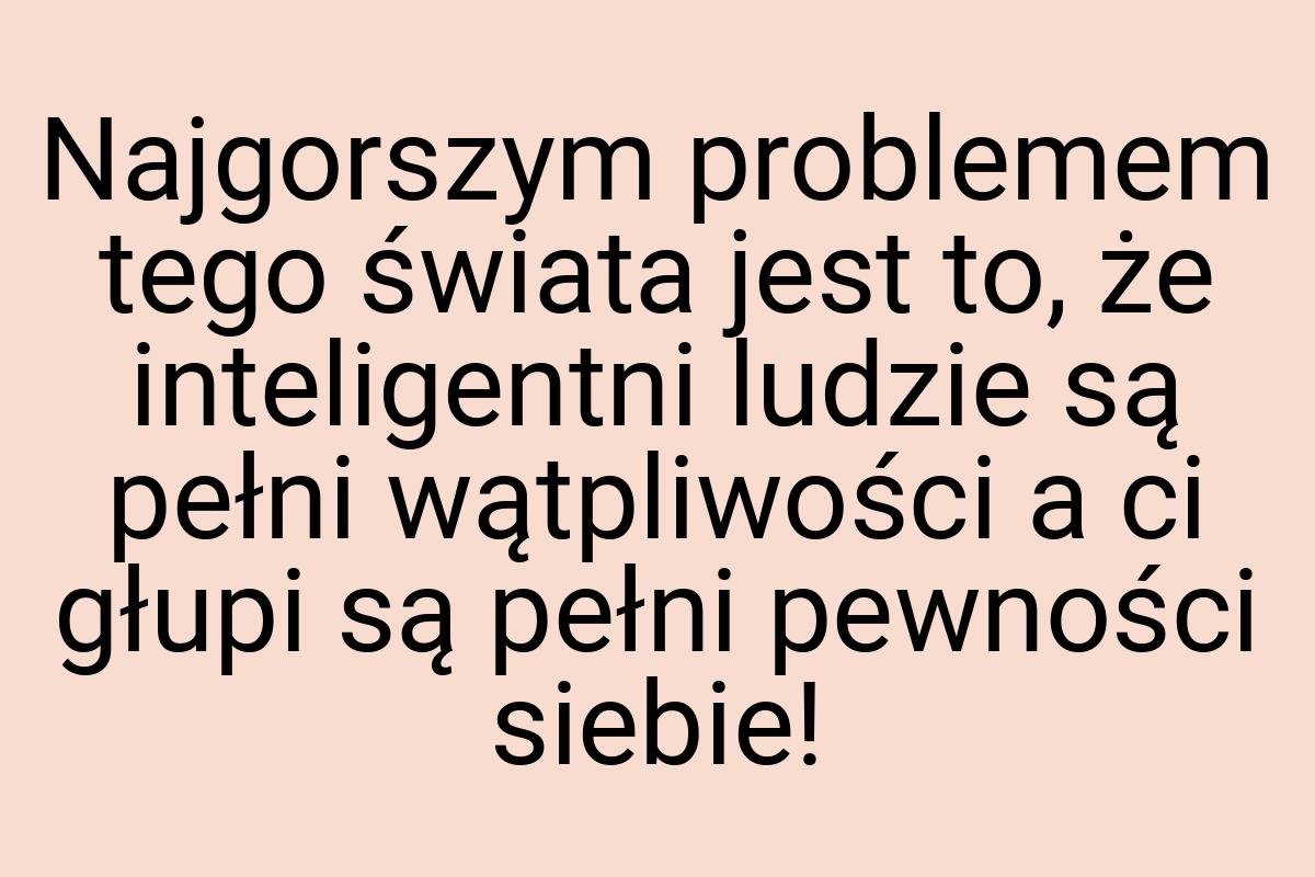 Najgorszym problemem tego świata jest to, że inteligentni