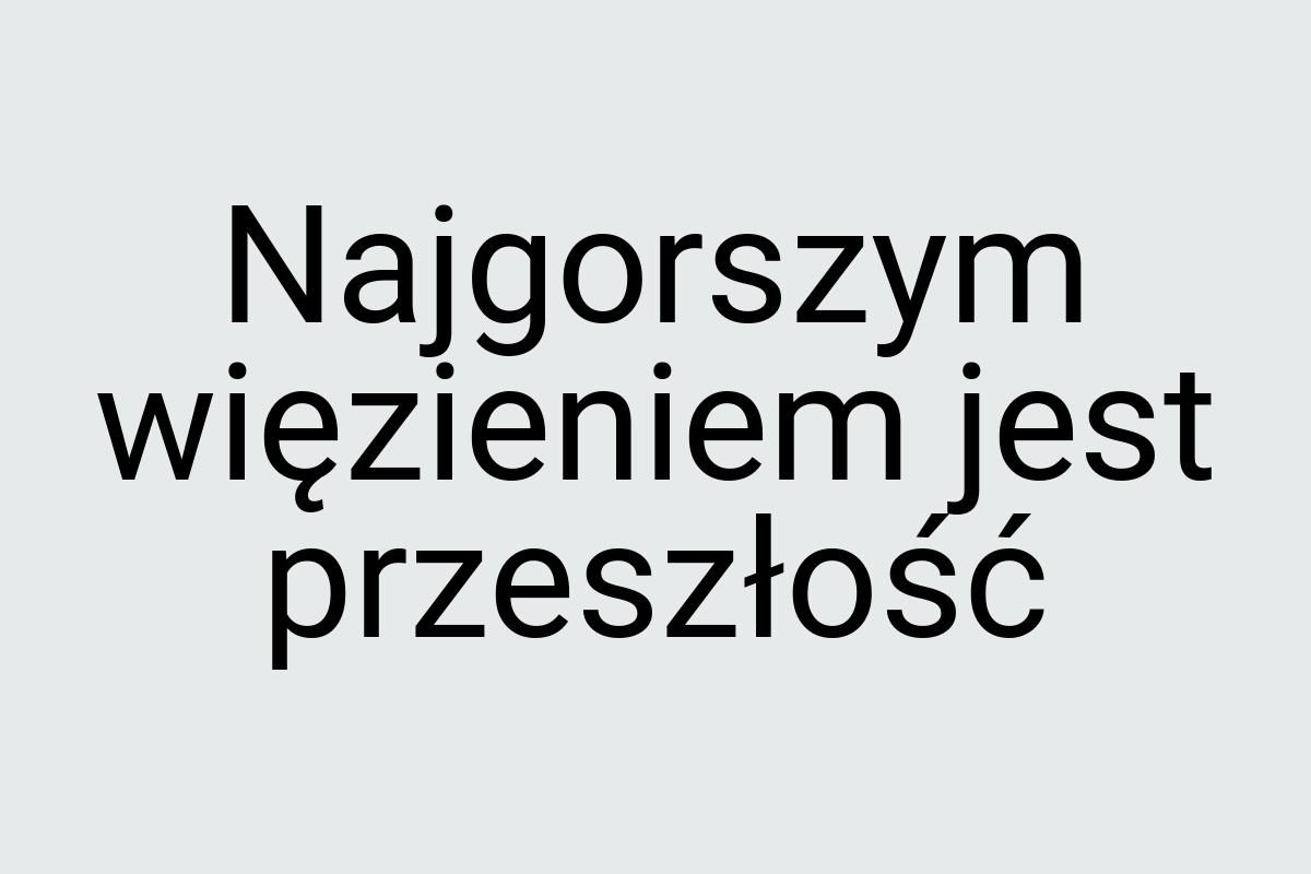 Najgorszym więzieniem jest przeszłość