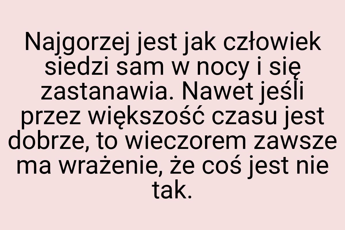 Najgorzej jest jak człowiek siedzi sam w nocy i się