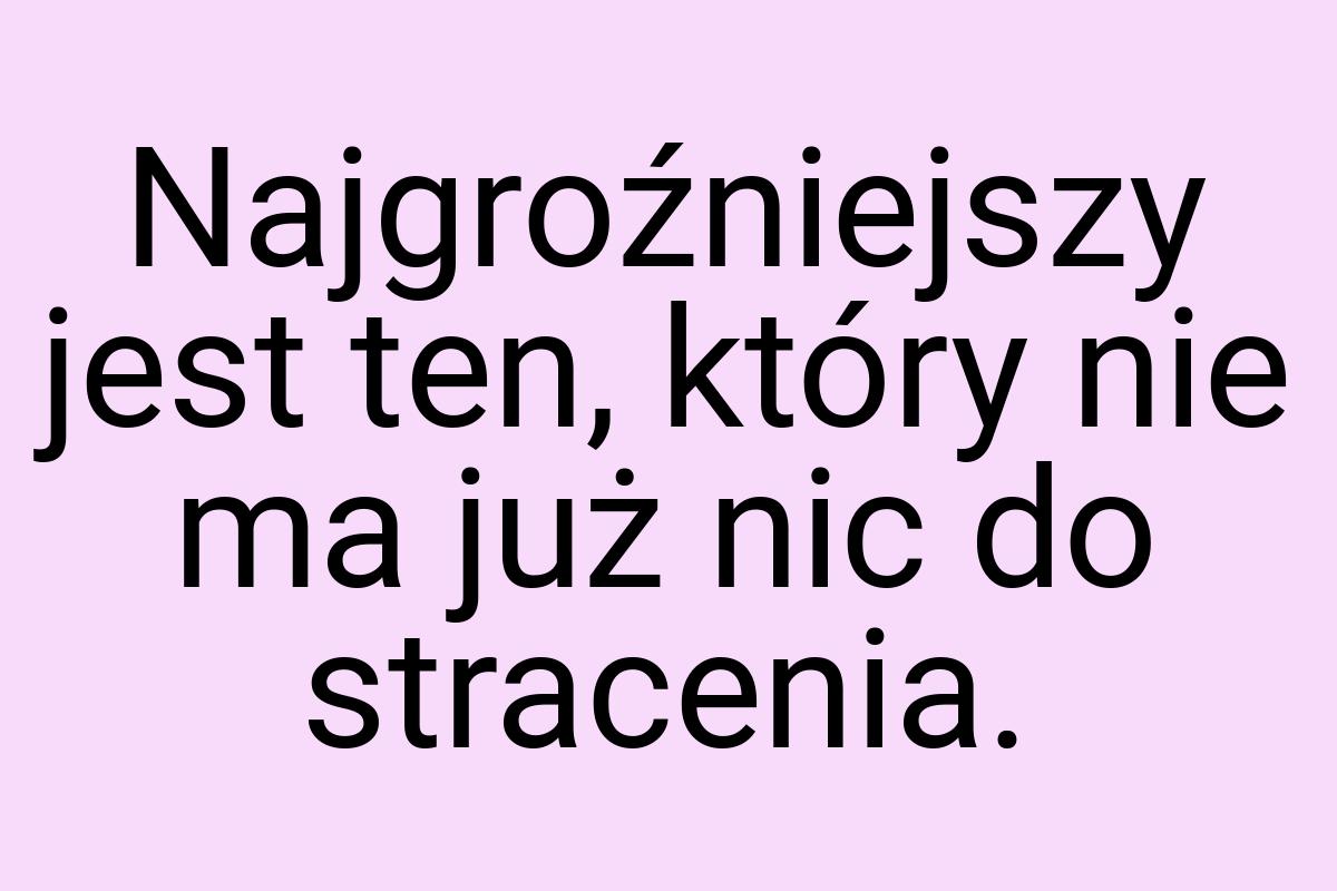 Najgroźniejszy jest ten, który nie ma już nic do stracenia