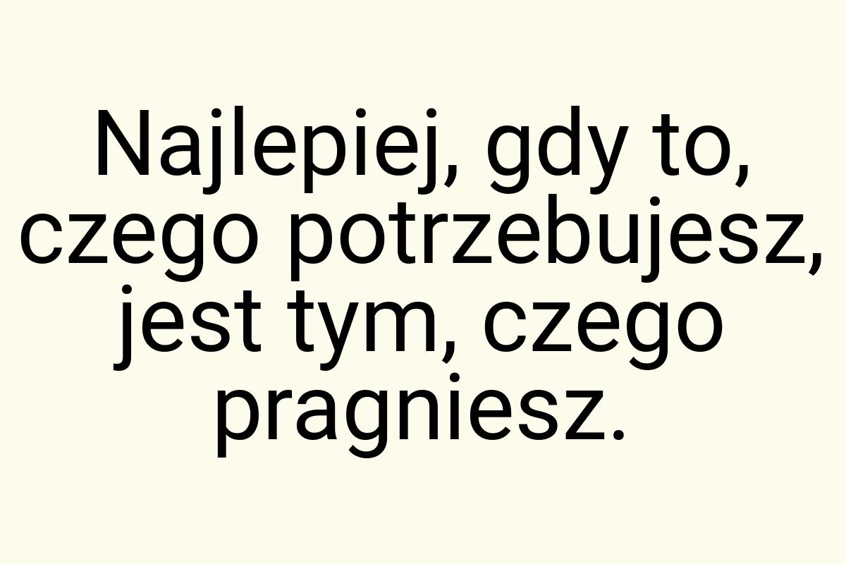 Najlepiej, gdy to, czego potrzebujesz, jest tym, czego