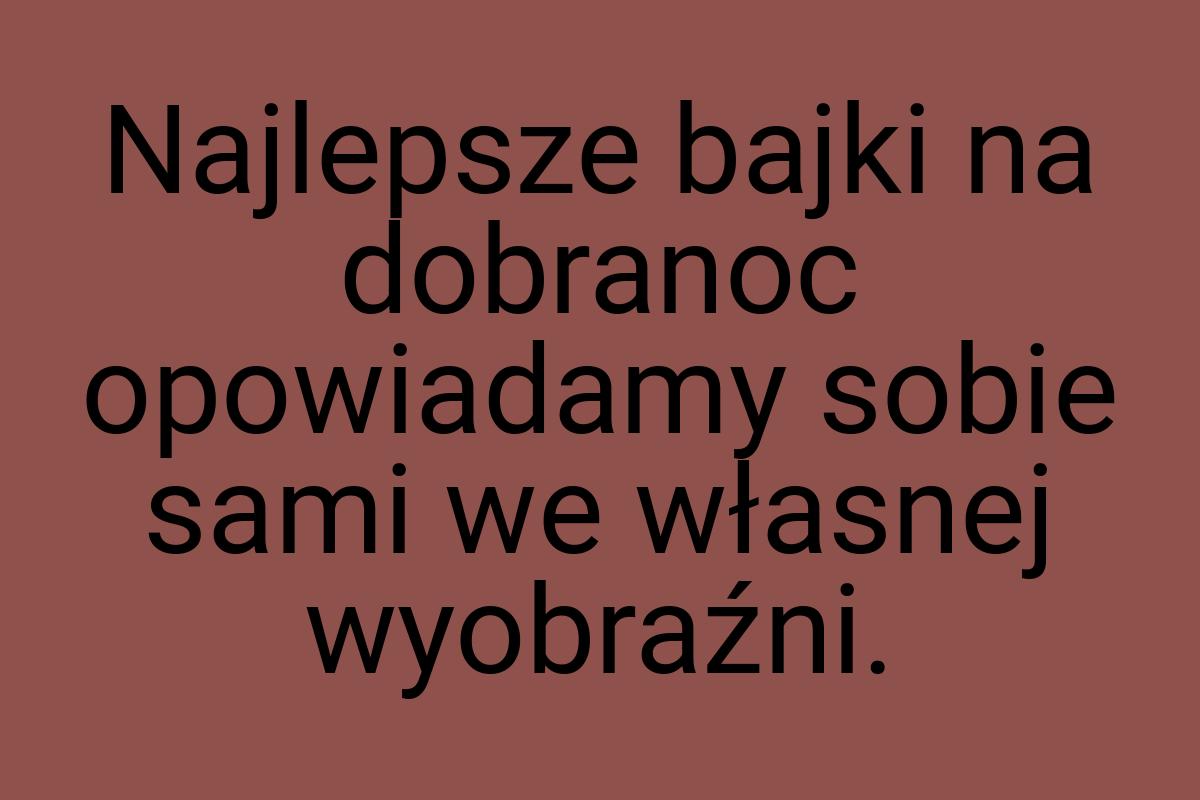 Najlepsze bajki na dobranoc opowiadamy sobie sami we