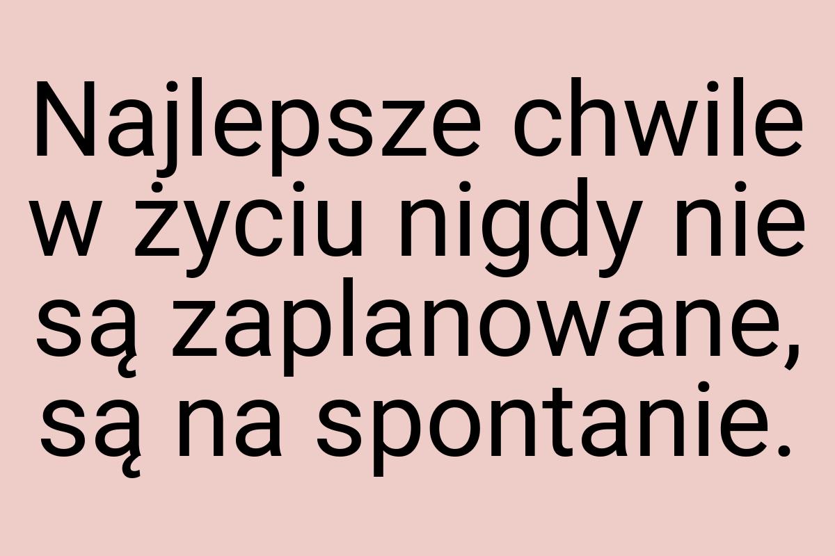 Najlepsze chwile w życiu nigdy nie są zaplanowane, są na