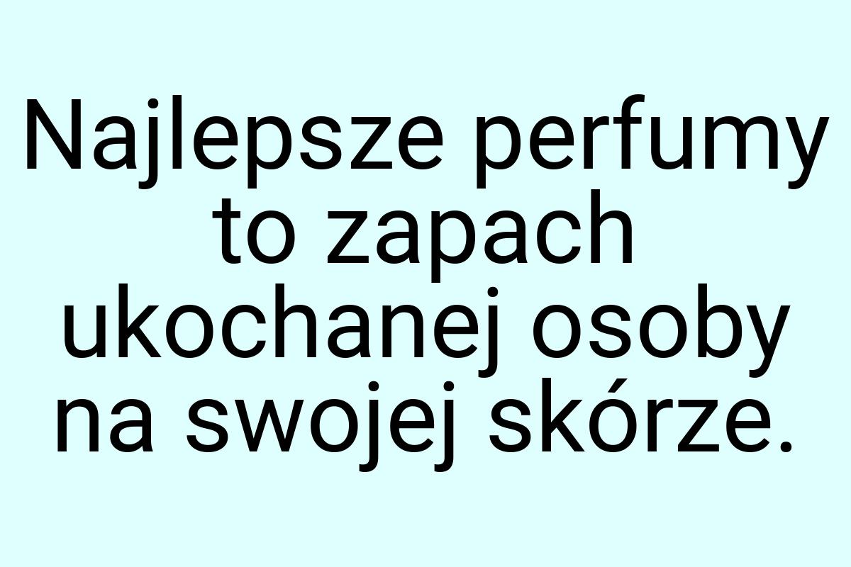 Najlepsze perfumy to zapach ukochanej osoby na swojej