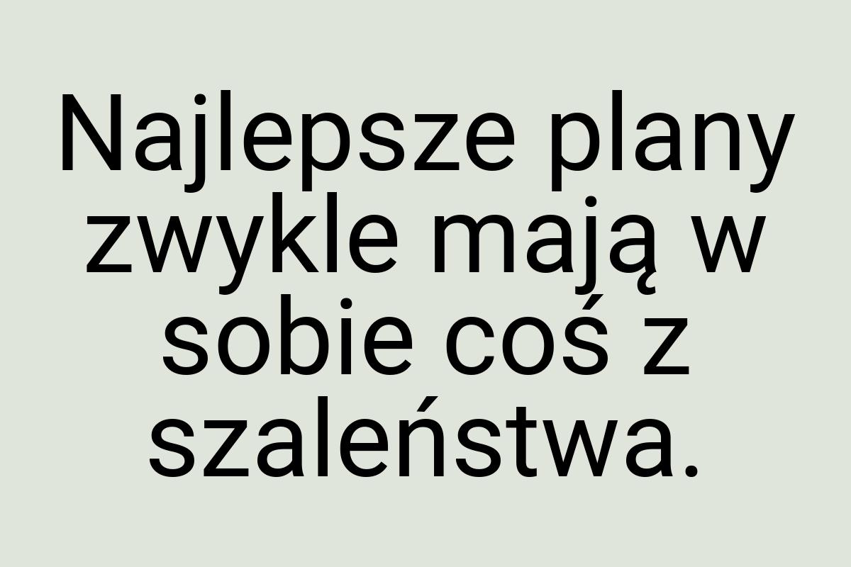 Najlepsze plany zwykle mają w sobie coś z szaleństwa