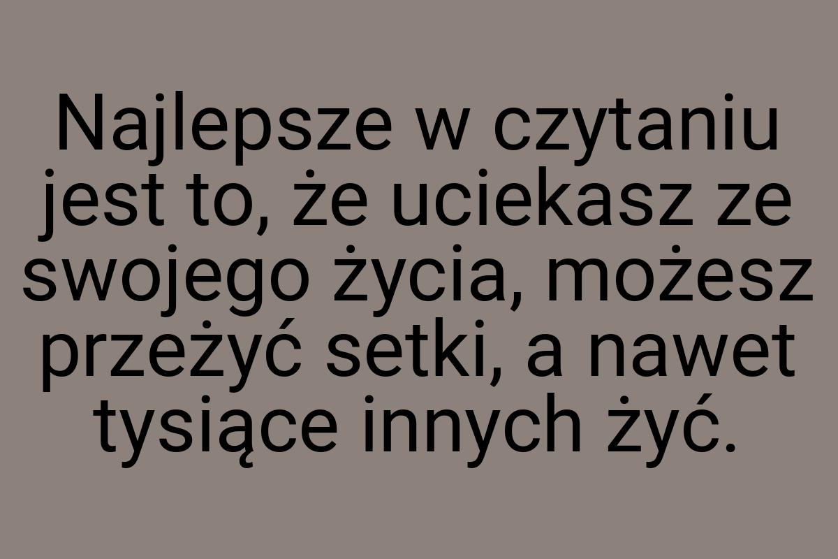 Najlepsze w czytaniu jest to, że uciekasz ze swojego życia