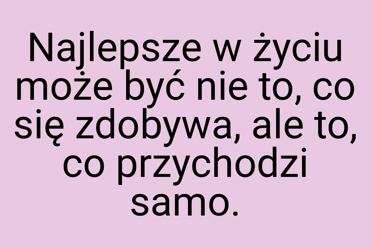 Najlepsze w życiu może być nie to, co się zdobywa, ale to