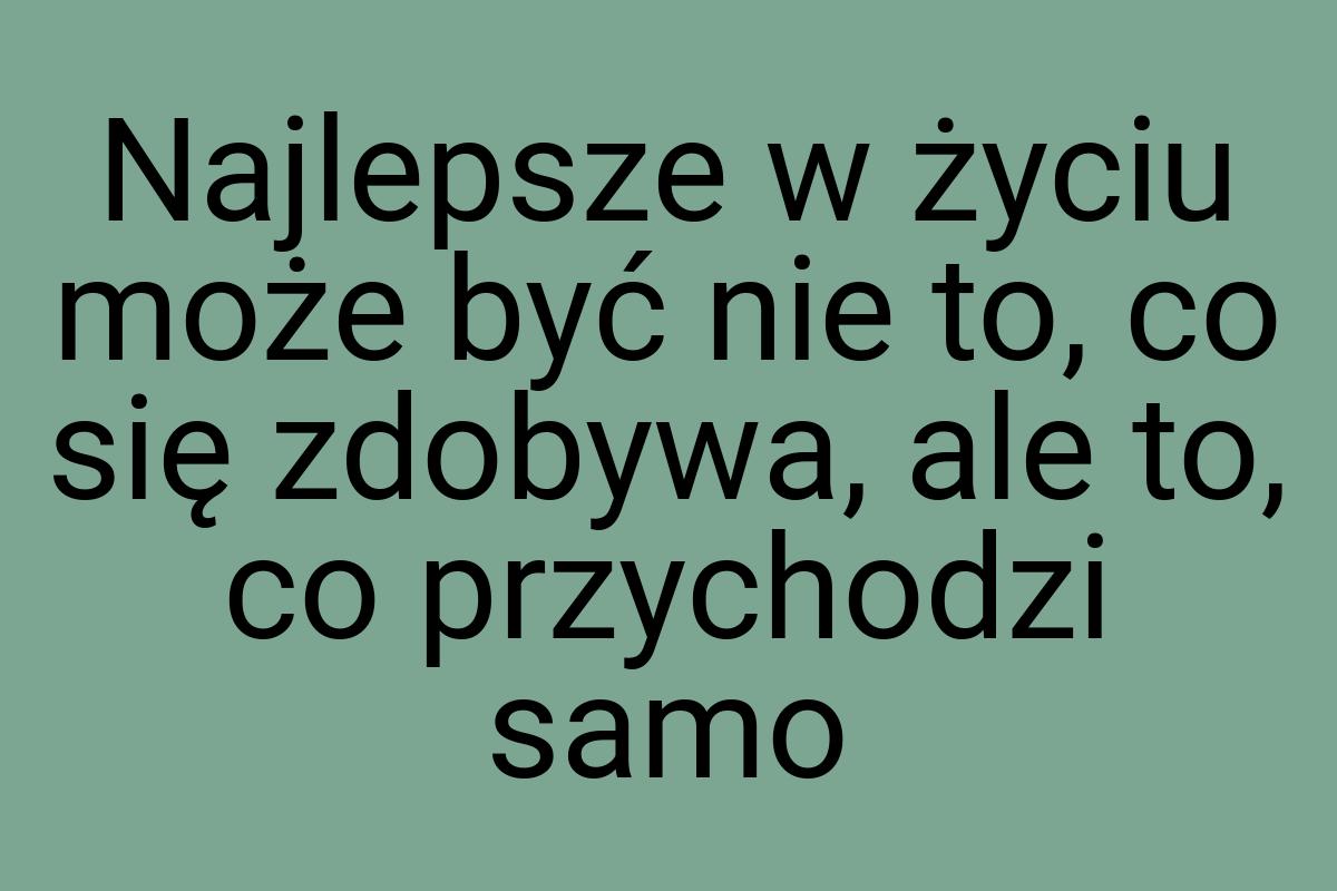 Najlepsze w życiu może być nie to, co się zdobywa, ale to