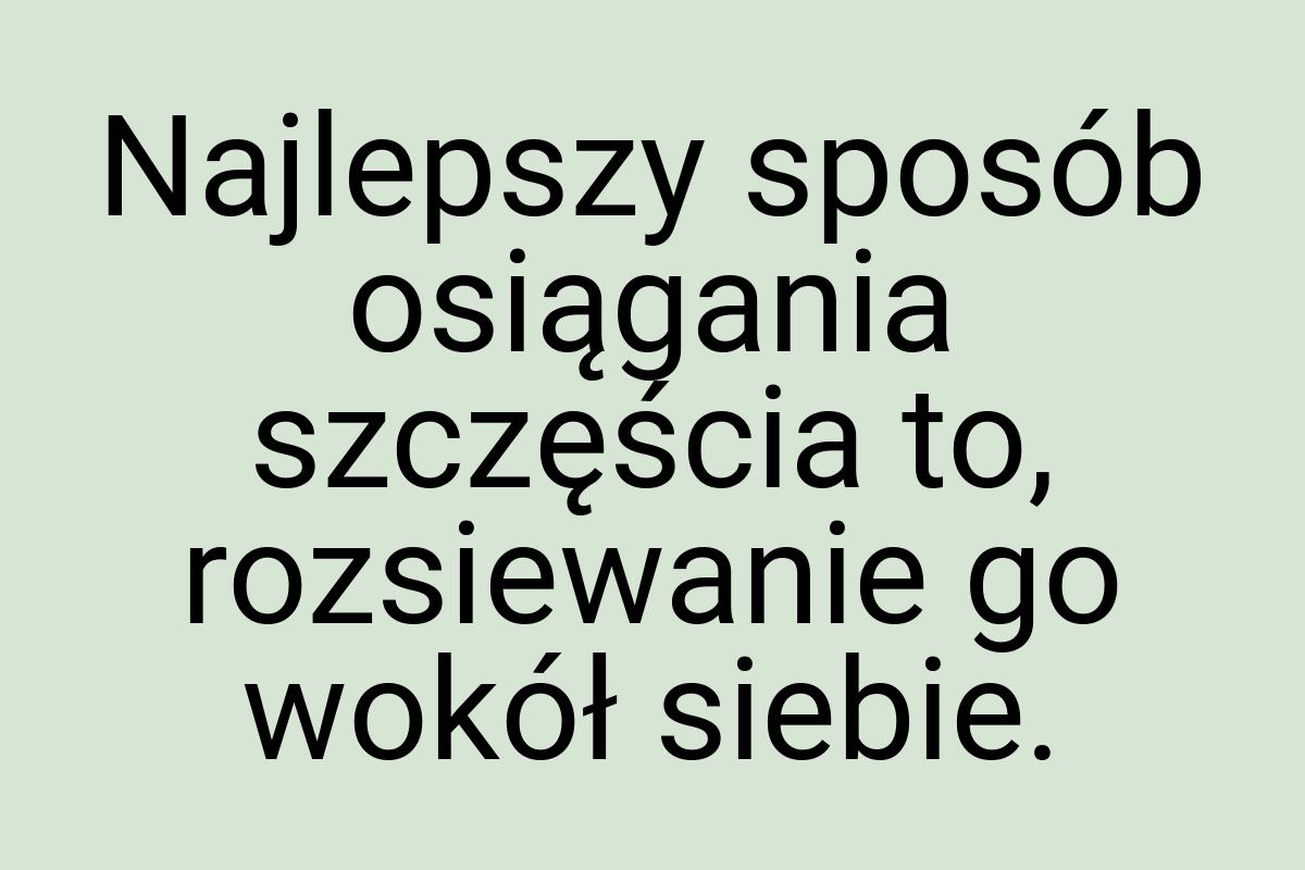 Najlepszy sposób osiągania szczęścia to, rozsiewanie go