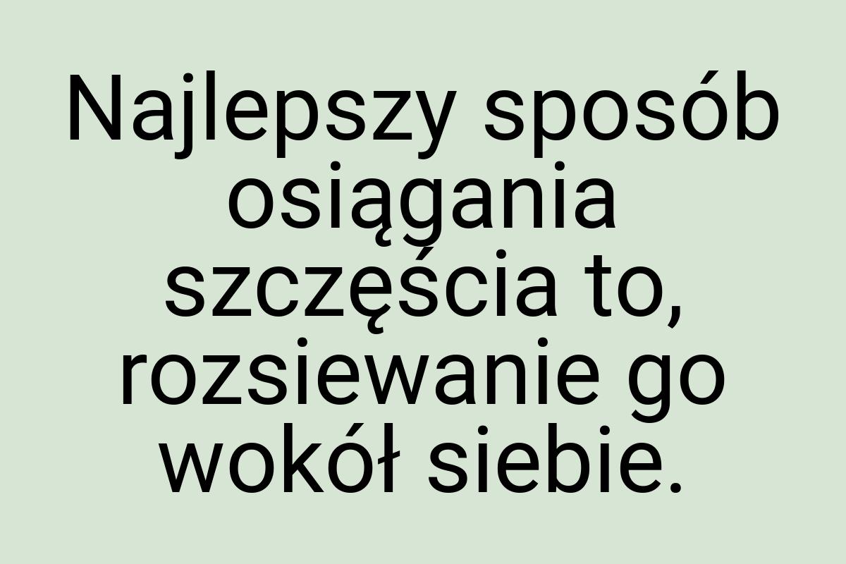 Najlepszy sposób osiągania szczęścia to, rozsiewanie go
