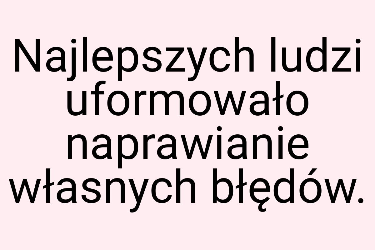 Najlepszych ludzi uformowało naprawianie własnych błędów